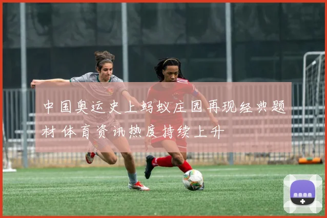 中国奥运史上蚂蚁庄园再现经典题材 体育资讯热度持续上升