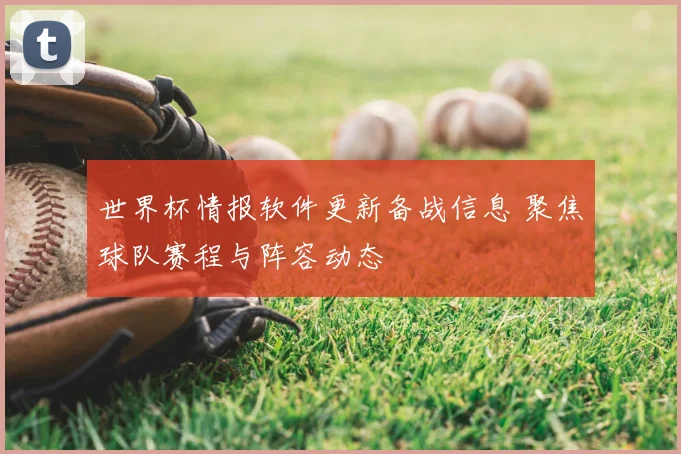 世界杯情报软件更新备战信息 聚焦球队赛程与阵容动态