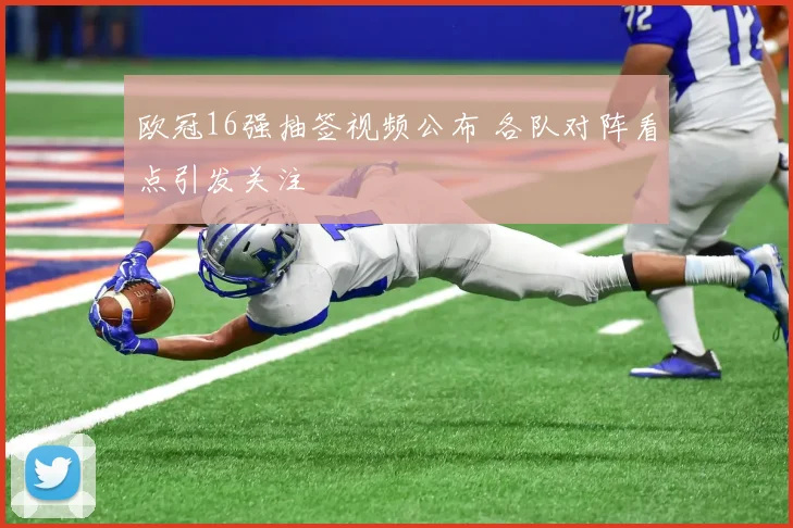 欧冠16强抽签视频公布 各队对阵看点引发关注