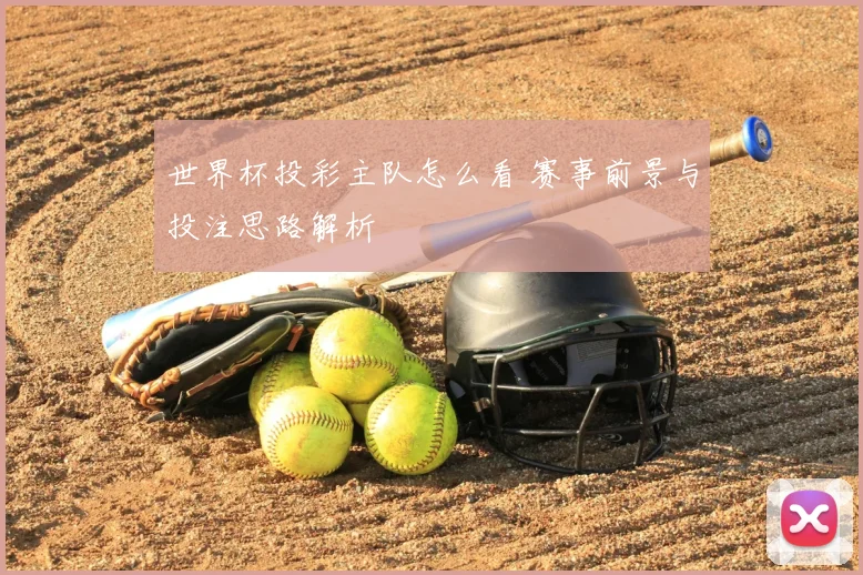 世界杯投彩主队怎么看 赛事前景与投注思路解析