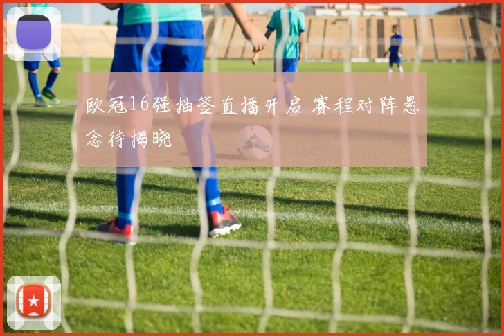 欧冠16强抽签直播开启 赛程对阵悬念待揭晓