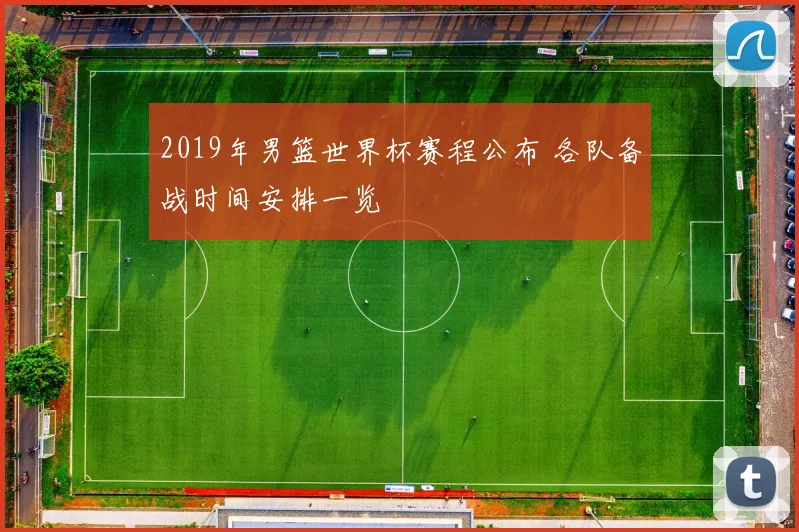2019年男篮世界杯赛程公布 各队备战时间安排一览