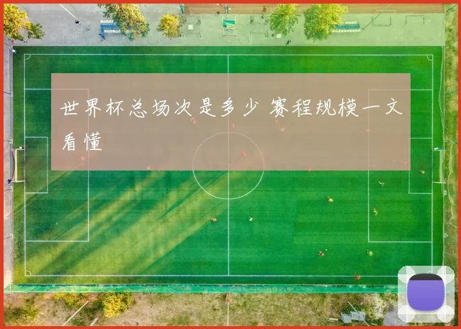 世界杯总场次是多少 赛程规模一文看懂
