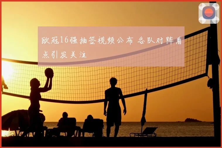 欧冠16强抽签视频公布 各队对阵看点引发关注