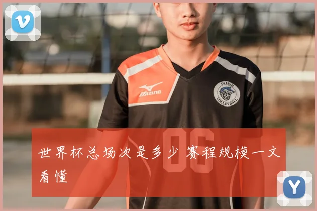 世界杯总场次是多少 赛程规模一文看懂