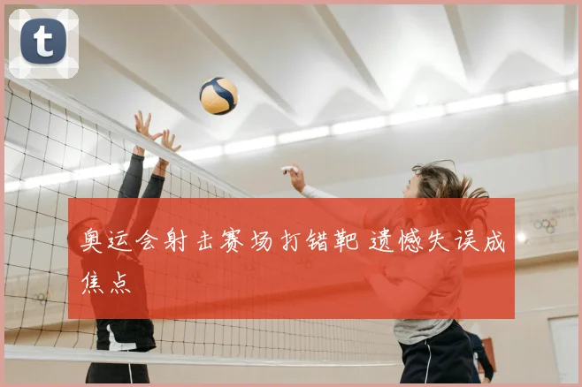 奥运会射击赛场打错靶 遗憾失误成焦点