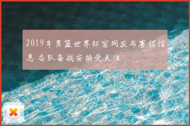 2019年男篮世界杯官网发布赛程信息 各队备战安排受关注