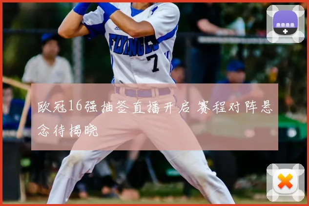 欧冠16强抽签直播开启 赛程对阵悬念待揭晓