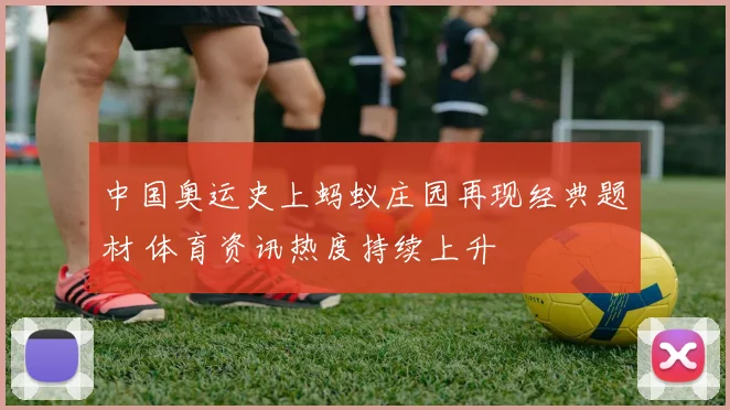 中国奥运史上蚂蚁庄园再现经典题材 体育资讯热度持续上升