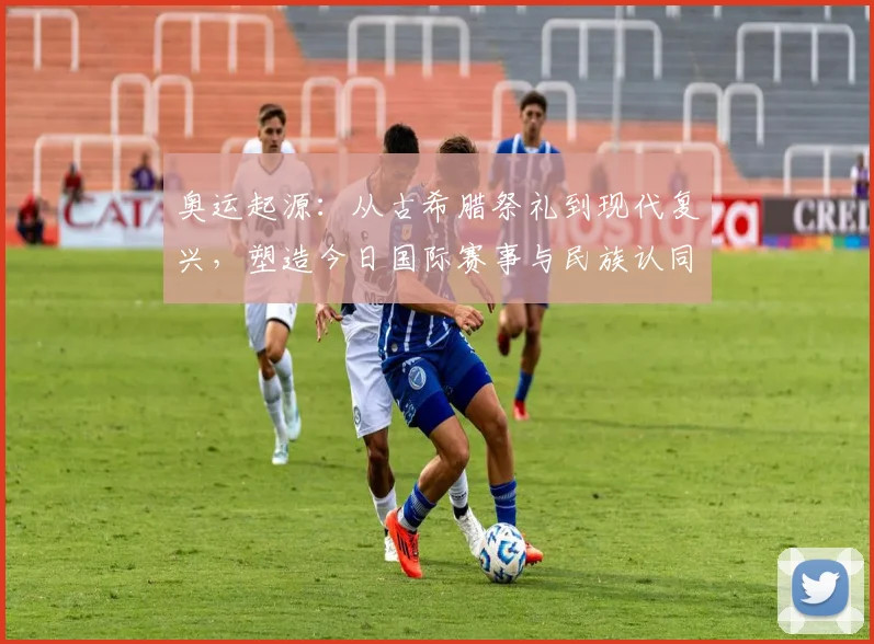 奥运起源：从古希腊祭礼到现代复兴，塑造今日国际赛事与民族认同