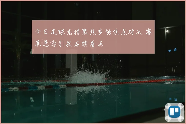 今日足球竞猜聚焦多场焦点对决 赛果悬念引发后续看点