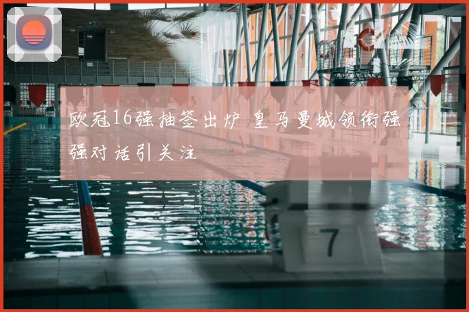 欧冠16强抽签出炉 皇马曼城领衔强强对话引关注