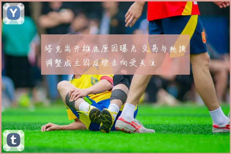 塔克离开雄鹿原因曝光 交易与轮换调整成主因后续去向受关注