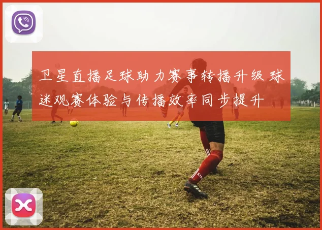 卫星直播足球助力赛事转播升级 球迷观赛体验与传播效率同步提升