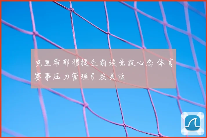 克里希那穆提生前谈竞技心态 体育赛事压力管理引发关注