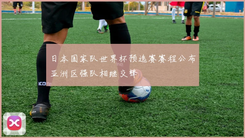 日本国家队世界杯预选赛赛程公布亚洲区强队相继交锋