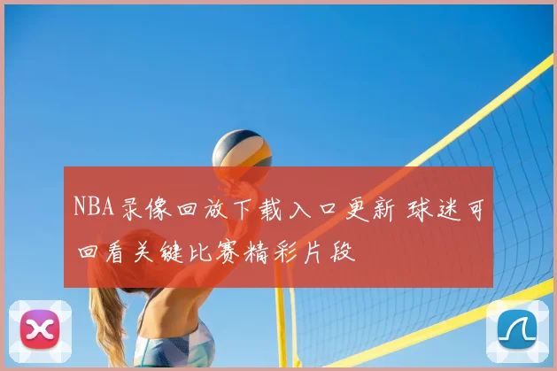 NBA录像回放下载入口更新 球迷可回看关键比赛精彩片段