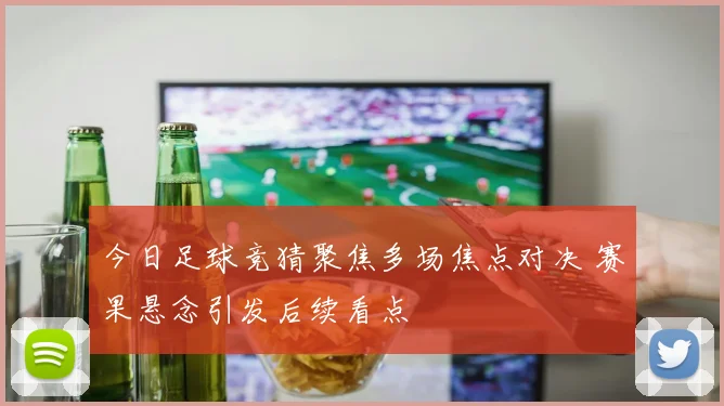 今日足球竞猜聚焦多场焦点对决 赛果悬念引发后续看点