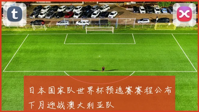 日本国家队世界杯预选赛赛程公布下月迎战澳大利亚队