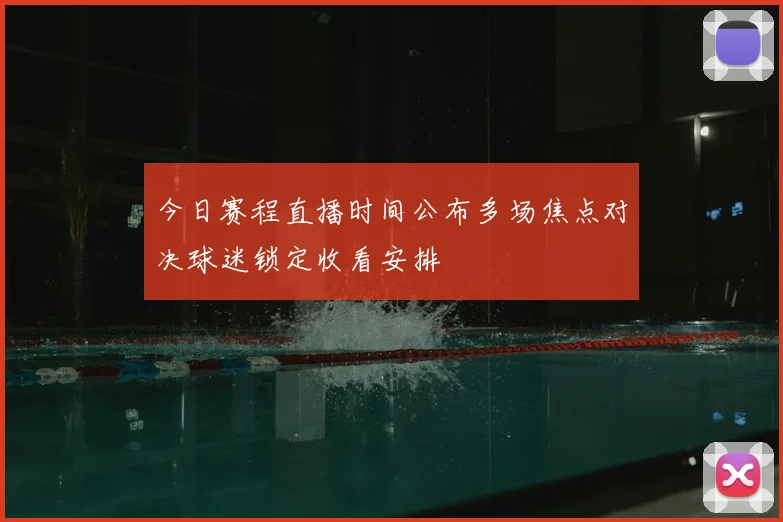 今日赛程直播时间公布多场焦点对决球迷锁定收看安排