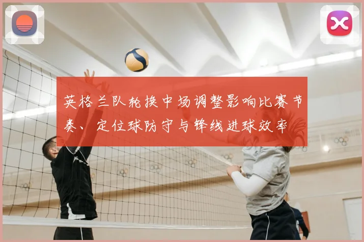 英格兰队轮换中场调整影响比赛节奏、定位球防守与锋线进球效率