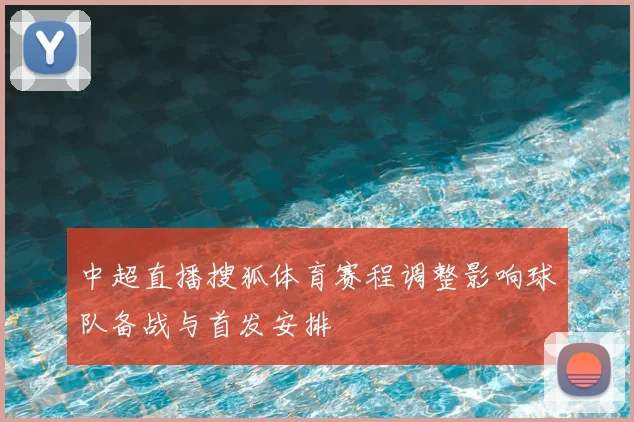 中超直播搜狐体育赛程调整影响球队备战与首发安排