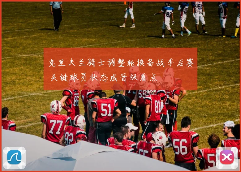 克里夫兰骑士调整轮换备战季后赛 关键球员状态成晋级看点