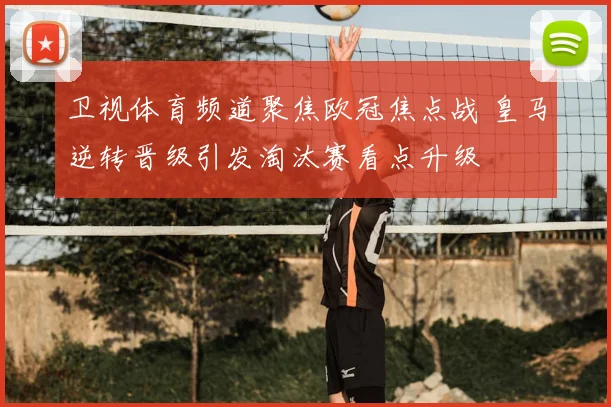 卫视体育频道聚焦欧冠焦点战 皇马逆转晋级引发淘汰赛看点升级
