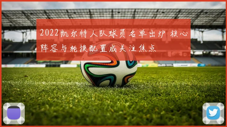 2022凯尔特人队球员名单出炉 核心阵容与轮换配置成关注焦点