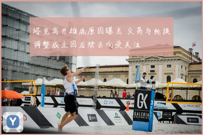 塔克离开雄鹿原因曝光 交易与轮换调整成主因后续去向受关注
