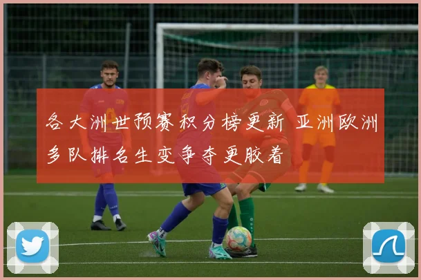 各大洲世预赛积分榜更新 亚洲欧洲多队排名生变争夺更胶着