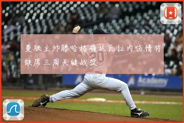 曼联主帅滕哈格确认瓦拉内伤情将缺席三周关键战役