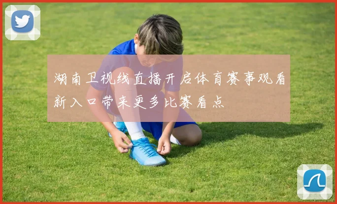 湖南卫视线直播开启体育赛事观看新入口带来更多比赛看点