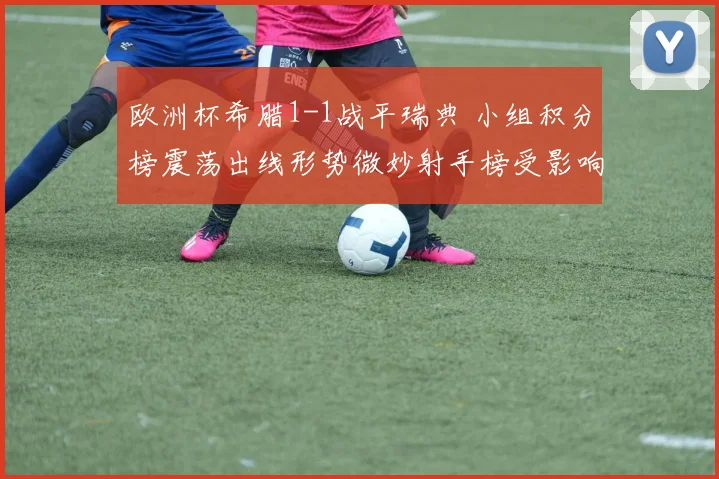 欧洲杯希腊1-1战平瑞典 小组积分榜震荡出线形势微妙射手榜受影响