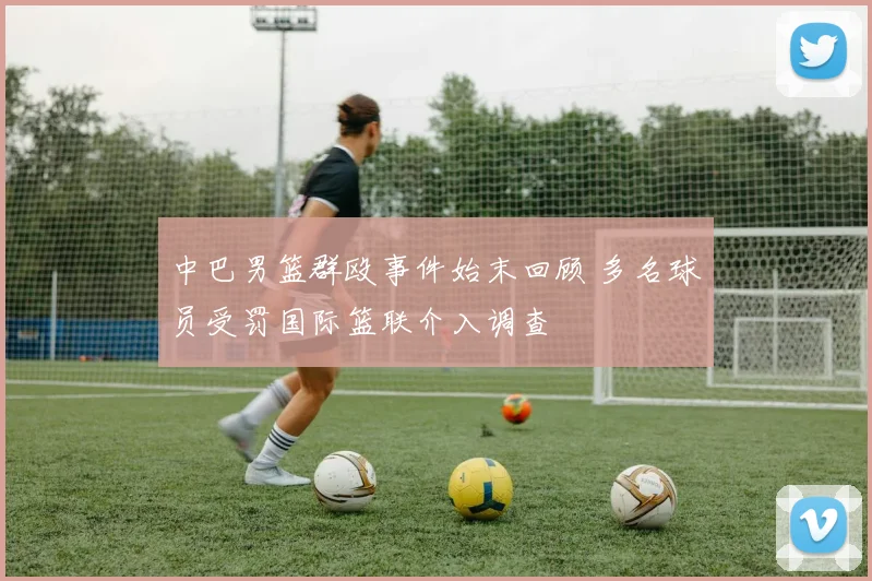 中巴男篮群殴事件始末回顾 多名球员受罚国际篮联介入调查