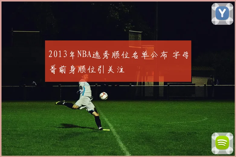 2013年NBA选秀顺位名单公布 字母哥前身顺位引关注