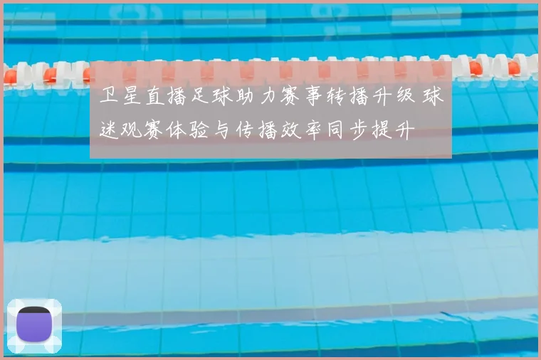 卫星直播足球助力赛事转播升级 球迷观赛体验与传播效率同步提升
