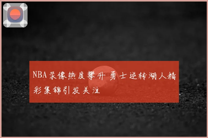 NBA录像热度攀升 勇士逆转湖人精彩集锦引发关注