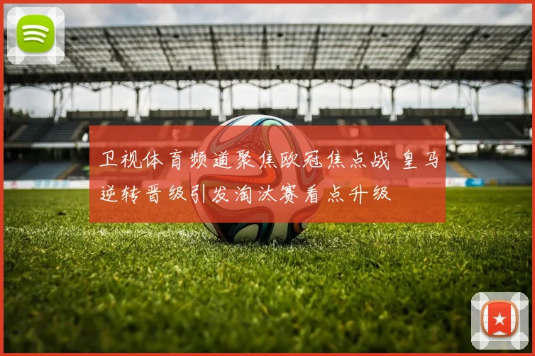 卫视体育频道聚焦欧冠焦点战 皇马逆转晋级引发淘汰赛看点升级