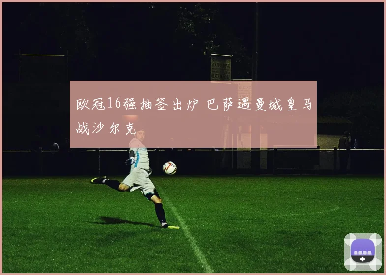 欧冠16强抽签出炉 巴萨遇曼城皇马战沙尔克