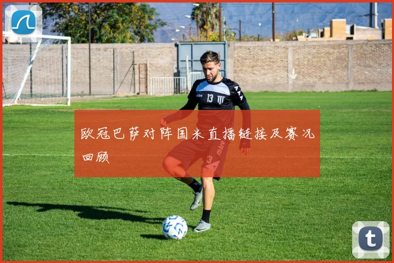 欧冠巴萨对阵国米直播链接及赛况回顾