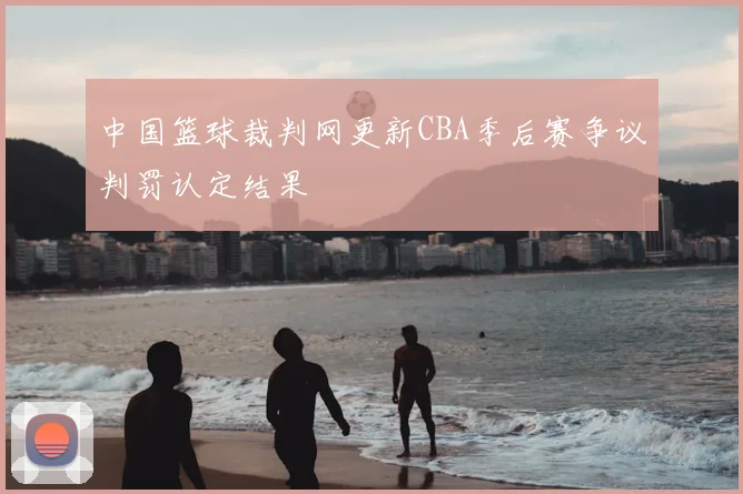 中国篮球裁判网更新CBA季后赛争议判罚认定结果