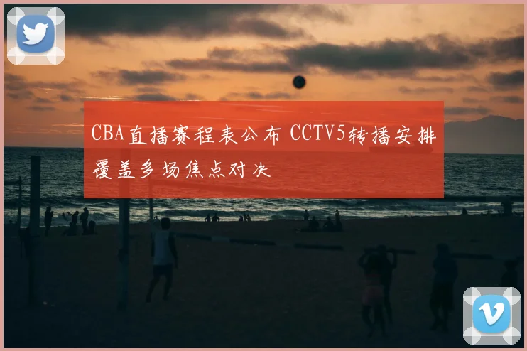 CBA直播赛程表公布 CCTV5转播安排覆盖多场焦点对决