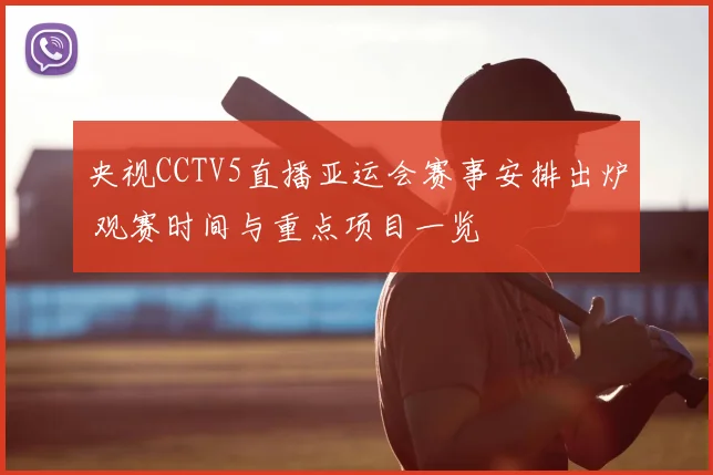 央视CCTV5直播亚运会赛事安排出炉 观赛时间与重点项目一览