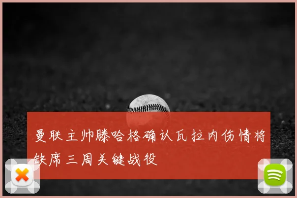 曼联主帅滕哈格确认瓦拉内伤情将缺席三周关键战役