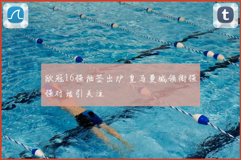 欧冠16强抽签出炉 皇马曼城领衔强强对话引关注