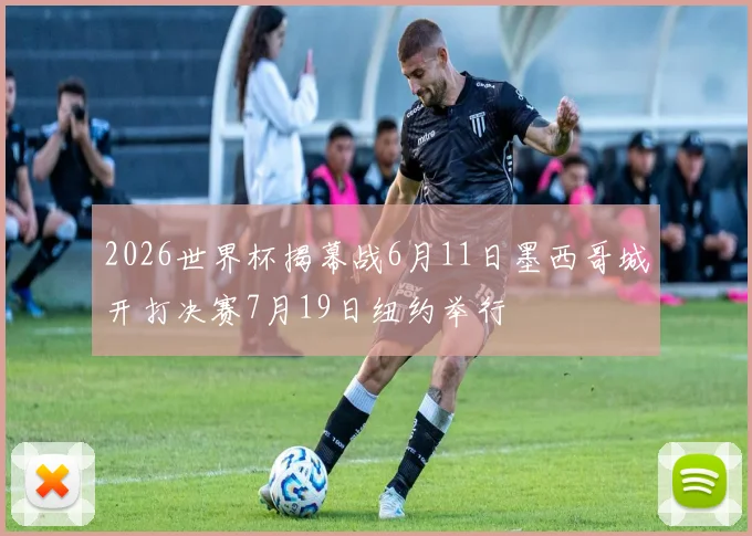 2026世界杯揭幕战6月11日墨西哥城开打决赛7月19日纽约举行