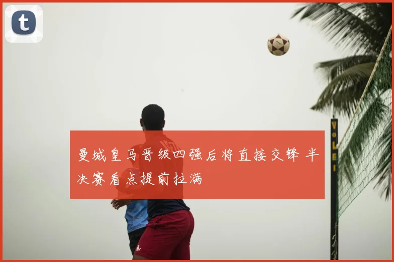 曼城皇马晋级四强后将直接交锋 半决赛看点提前拉满
