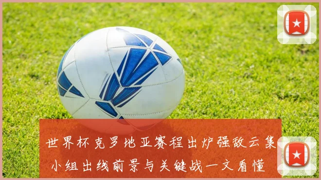世界杯克罗地亚赛程出炉强敌云集 小组出线前景与关键战一文看懂