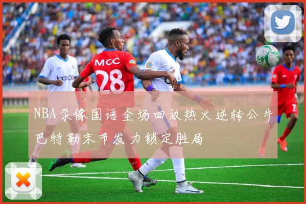 NBA录像国语全场回放热火逆转公牛巴特勒末节发力锁定胜局